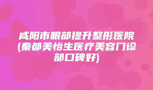 咸阳市眼部提升整形医院(秦都美怡生医疗美容门诊部口碑好)