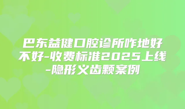 巴东益健口腔诊所咋地好不好-收费标准2025上线-隐形义齿颗案例