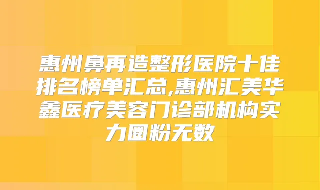 惠州鼻再造整形医院十佳排名榜单汇总,惠州汇美华鑫医疗美容门诊部机构实力圈粉无数