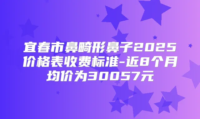 宜春市鼻畸形鼻子2025价格表收费标准-近8个月均价为30057元