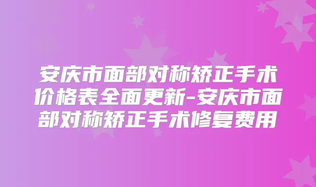 安庆市面部对称矫正手术价格表全面更新-安庆市面部对称矫正手术修复费用