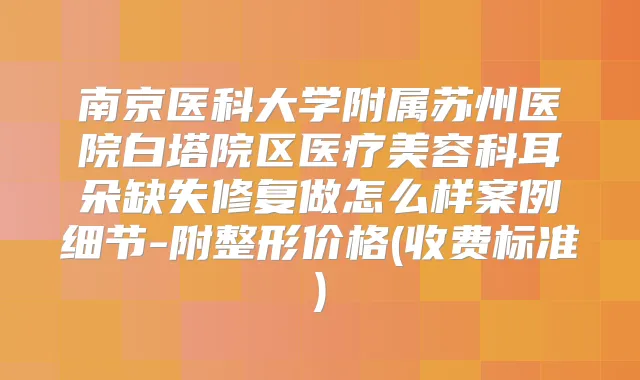 南京医科大学附属苏州医院白塔院区医疗美容科耳朵缺失修复做怎么样案例细节-附整形价格(收费标准)