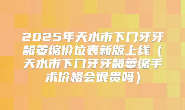 2025年天水市下门牙牙龈萎缩价位表新版上线(天水市下门牙牙龈萎缩手术价格会很贵吗)
