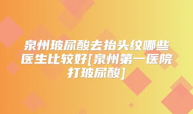 泉州玻尿酸去抬头纹哪些医生比较好[泉州第一医院打玻尿酸]