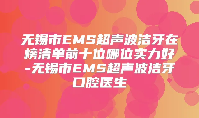 无锡市EMS超声波洁牙在榜清单前十位哪位实力好-无锡市EMS超声波洁牙口腔医生