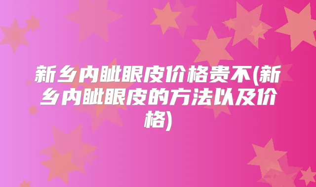 新乡内眦眼皮价格贵不(新乡内眦眼皮的方法以及价格)
