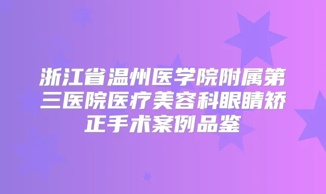 浙江省温州医学院附属第三医院医疗美容科眼睛矫正手术案例品鉴
