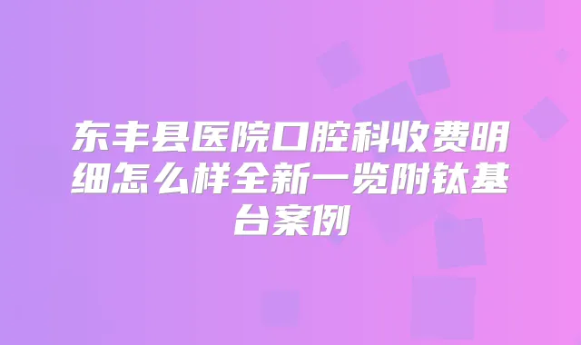 东丰县医院口腔科收费明细怎么样全新一览附钛基台案例