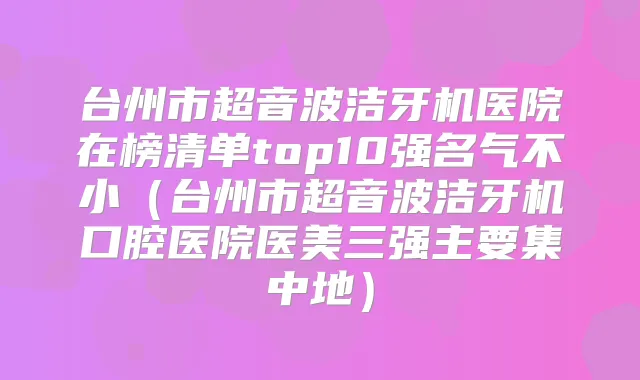 台州市超音波洁牙机医院在榜清单top10强名气不小(台州市超音波洁牙机口腔医院医美三强主要集中地)
