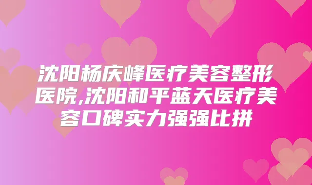 沈阳杨庆峰医疗美容整形医院,沈阳和平蓝天医疗美容口碑实力强强比拼