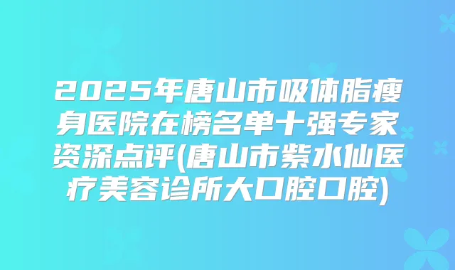 2025年唐山市吸体脂瘦身医院在榜名单十强专家资深点评(唐山市紫水仙医疗美容诊所大口腔口腔)