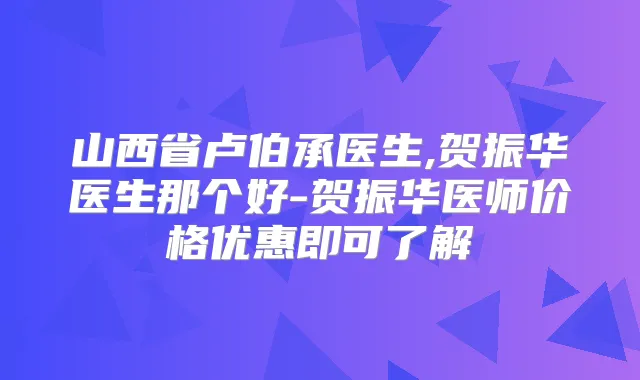 山西省卢伯承医生,贺振华医生那个好-贺振华医师价格优惠即可了解