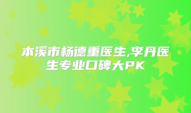 本溪市杨德重医生,李丹医生专业口碑大PK
