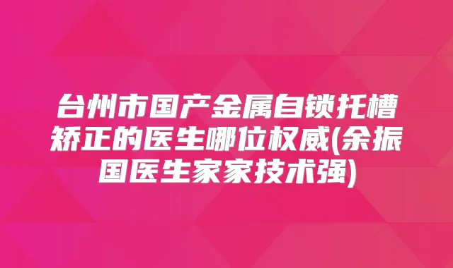 台州市国产金属自锁托槽矫正的医生哪位(余振国医生家家技术强)
