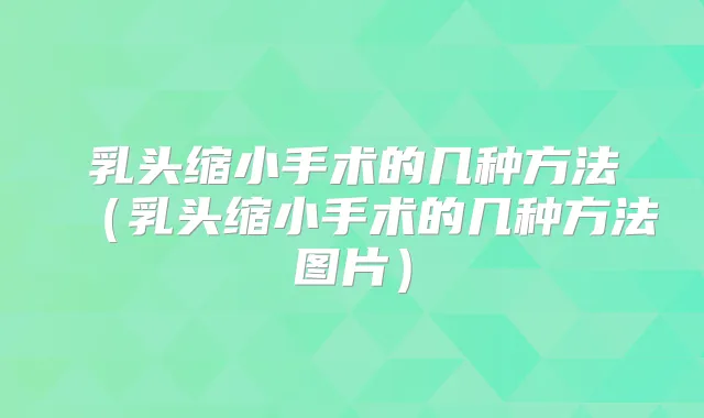 乳头缩小手术的几种方法(乳头缩小手术的几种方法图片)