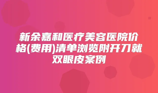 新余嘉和医疗美容医院价格(费用)清单浏览附开刀就双眼皮案例