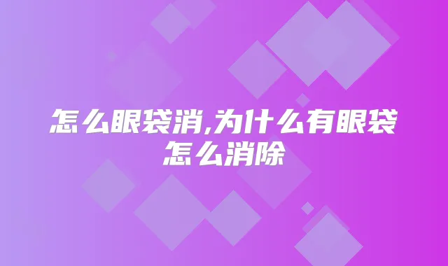 怎么眼袋消,为什么有眼袋怎么消除
