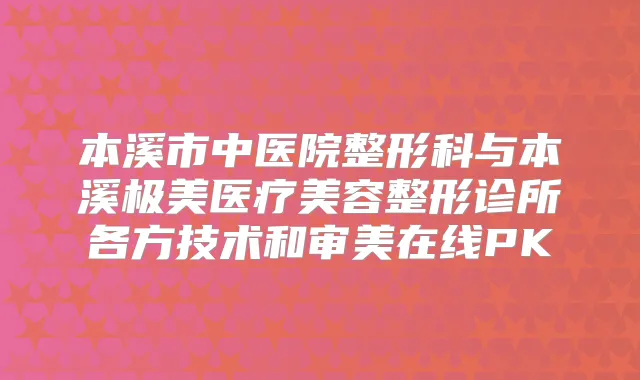 本溪市中医院整形科与本溪极美医疗美容整形诊所各方技术和审美在线PK