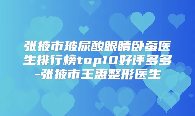 张掖市玻尿酸眼睛卧蚕医生排行榜top10好评多多-张掖市王惠整形医生