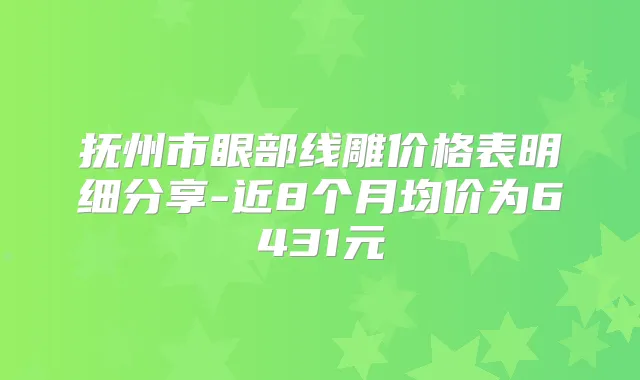 抚州市眼部线雕价格表明细分享-近8个月均价为6431元