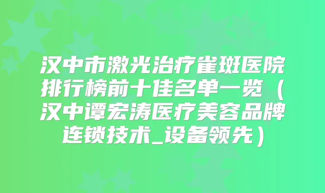 汉中市激光雀斑医院排行榜前十佳名单一览(汉中谭宏涛医疗美容品牌连锁技术_设备领先)