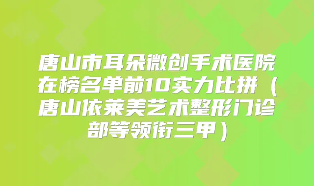 唐山市耳朵微创手术医院在榜名单前10实力比拼(唐山依莱美艺术整形门诊部等领衔三甲)