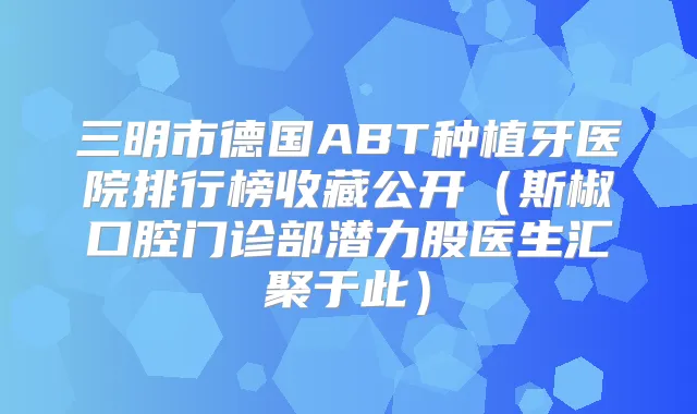 三明市德国ABT种植牙医院排行榜收藏公开(斯椒口腔门诊部潜力股医生汇聚于此)