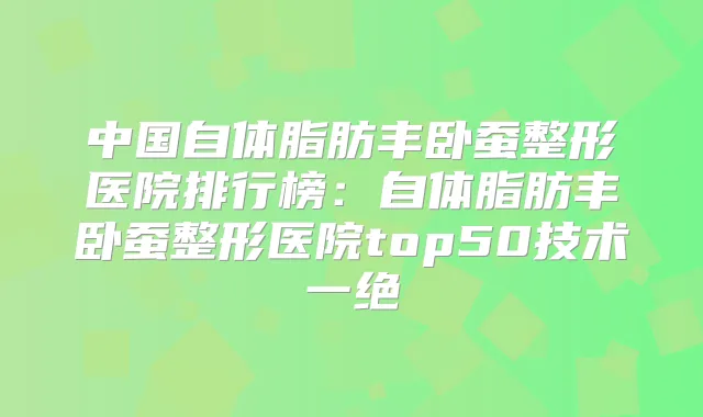 中国自体脂肪丰卧蚕整形医院排行榜：自体脂肪丰卧蚕整形医院top50技术一绝