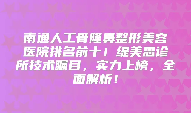 南通人工骨隆鼻整形美容医院排名前十!缇美思诊所技术瞩目,实力上榜,全面解析!