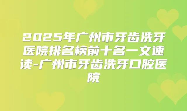 2025年广州市牙齿洗牙医院排名榜前十名一文速读-广州市牙齿洗牙口腔医院