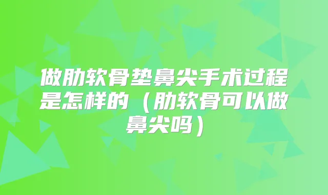 做肋软骨垫鼻尖手术过程是怎样的（肋软骨可以做鼻尖吗）