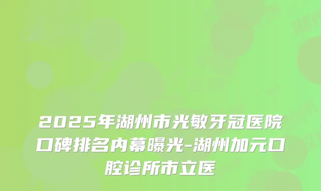 2025年湖州市光敏牙冠医院口碑排名内幕曝光-湖州加元口腔诊所市立医