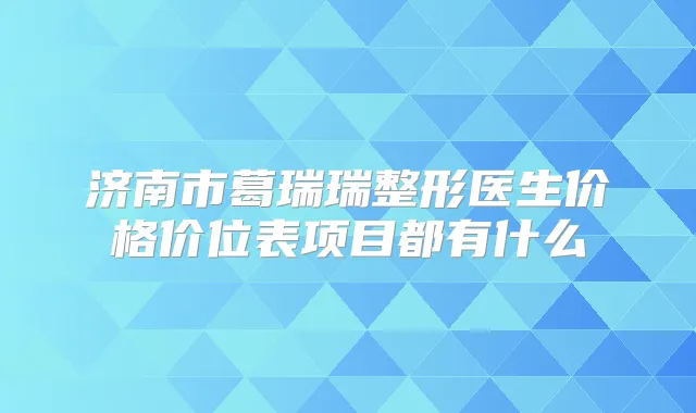 济南市葛瑞瑞整形医生价格价位表项目都有什么