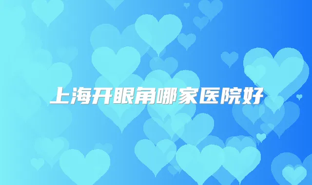 上海开眼角哪家医院好