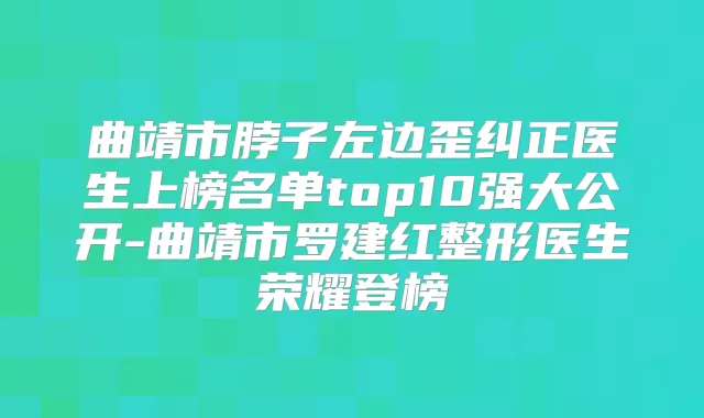 曲靖市脖子左边歪纠正医生上榜名单top10强大公开-曲靖市罗建红整形医生荣耀登榜