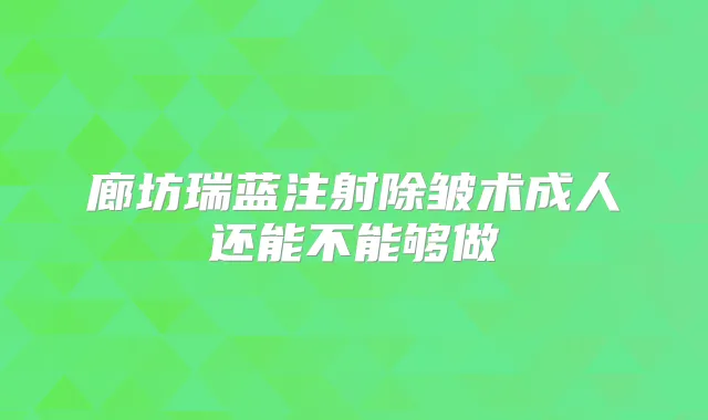 廊坊瑞蓝注射除皱术成人还能不能够做