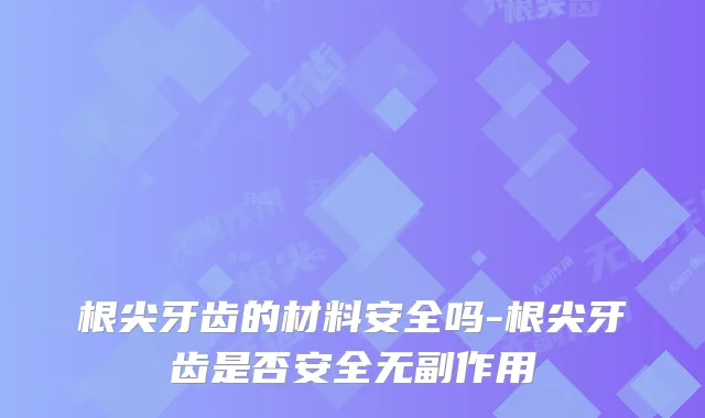 根尖牙齿的材料安全吗-根尖牙齿是否安全
