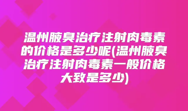 温州腋臭注射的价格是多少呢(温州腋臭注射一般价格大致是多少)