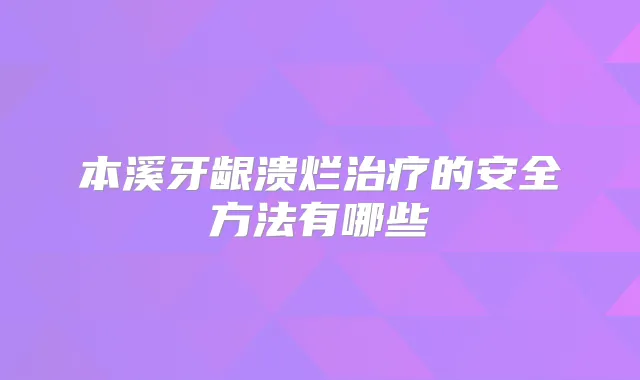 本溪牙龈溃烂的安全方法有哪些