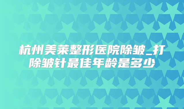杭州美莱整形医院除皱_打除皱针佳年龄是多少
