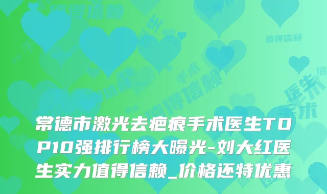 常德市激光去疤痕手术医生TOP10强排行榜大曝光-刘大红医生实力值得信赖_价格还特优惠