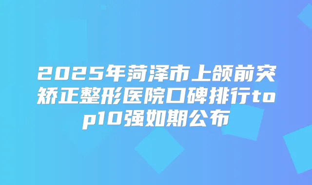 2025年菏泽市上颌前突矫正整形医院口碑排行top10强如期公布