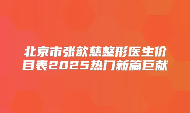 北京市张歆慈整形医生价目表2025热门新篇巨献