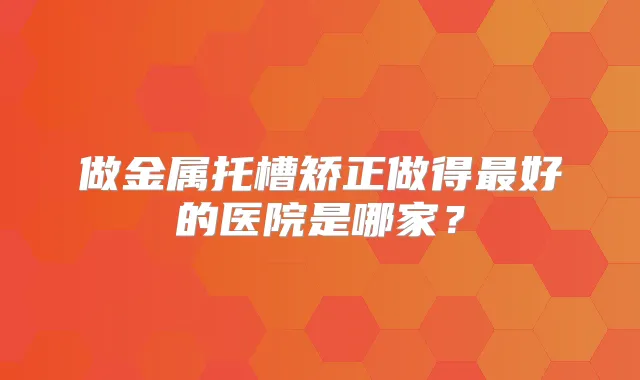 做金属托槽矫正做得好的医院是哪家？