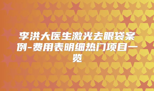 李洪大医生激光去眼袋案例-费用表明细热门项目一览
