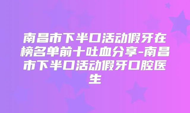 南昌市下半口活动假牙在榜名单前十吐血分享-南昌市下半口活动假牙口腔医生