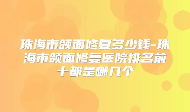 珠海市颌面修复多少钱-珠海市颌面修复医院排名前十都是哪几个
