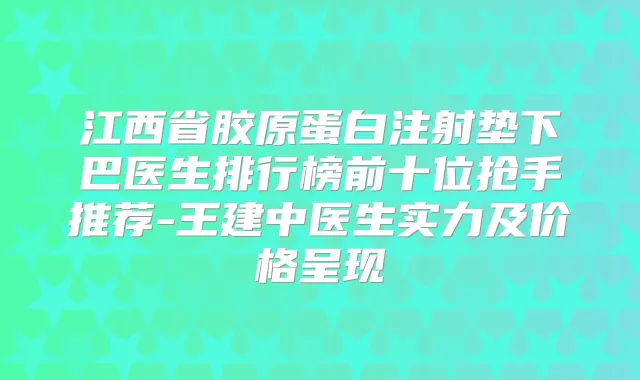 江西省胶原蛋白注射垫下巴医生排行榜前十位抢手推荐-王建中医生实力及价格呈现