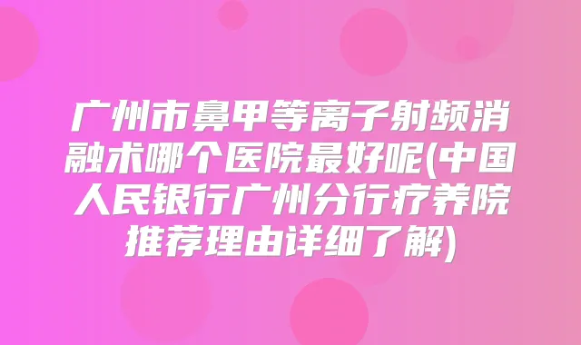 广州市鼻甲等离子射频消融术哪个医院好呢(中国人民银行广州分行疗养院推荐理由详细了解)