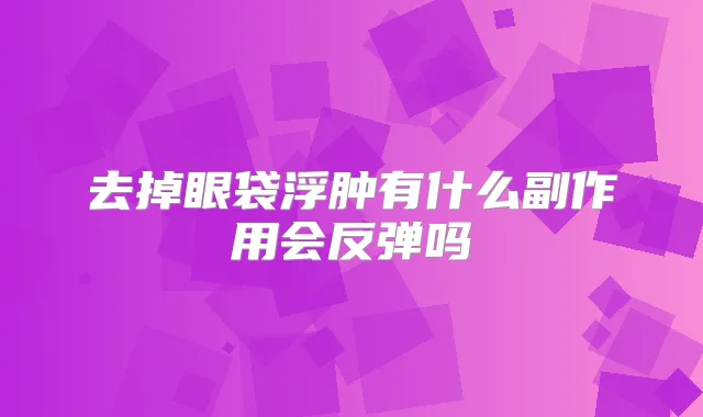 去掉眼袋浮肿有什么副作用会反弹吗